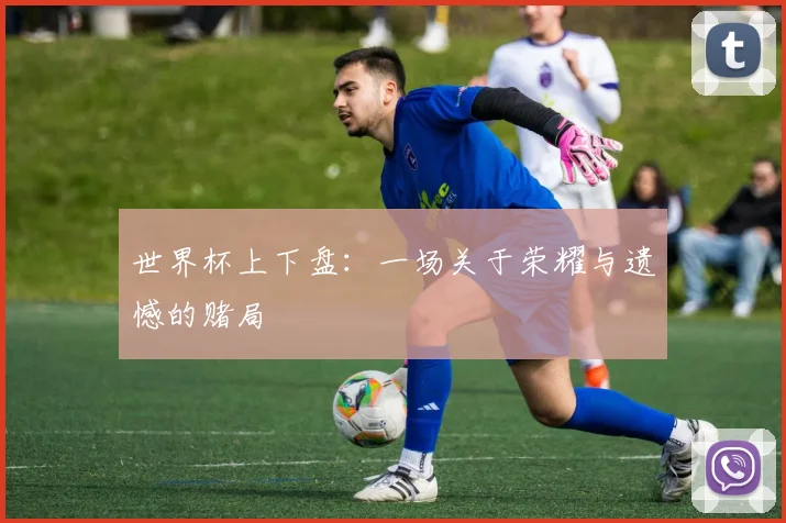 世界杯上下盘：一场关于荣耀与遗憾的赌局
