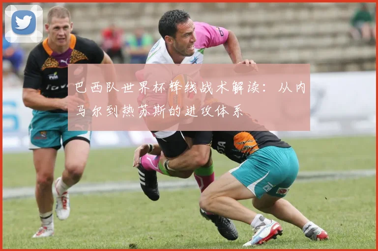 巴西队世界杯锋线战术解读：从内马尔到热苏斯的进攻体系