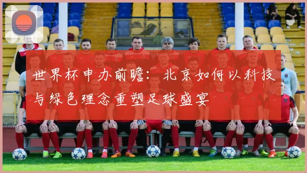 世界杯申办前瞻：北京如何以科技与绿色理念重塑足球盛宴