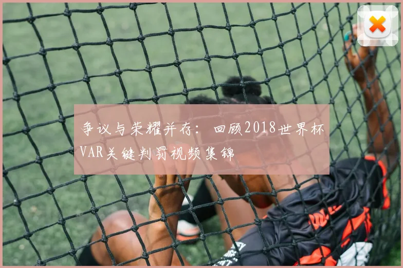 争议与荣耀并存：回顾2018世界杯VAR关键判罚视频集锦