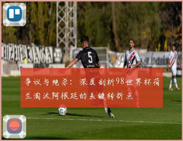 争议与绝杀:深度剖析98世界杯荷兰淘汰阿根廷的关键转折点