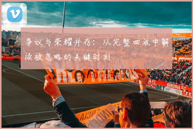 争议与荣耀并存：从完整回放中解读被忽略的关键时刻