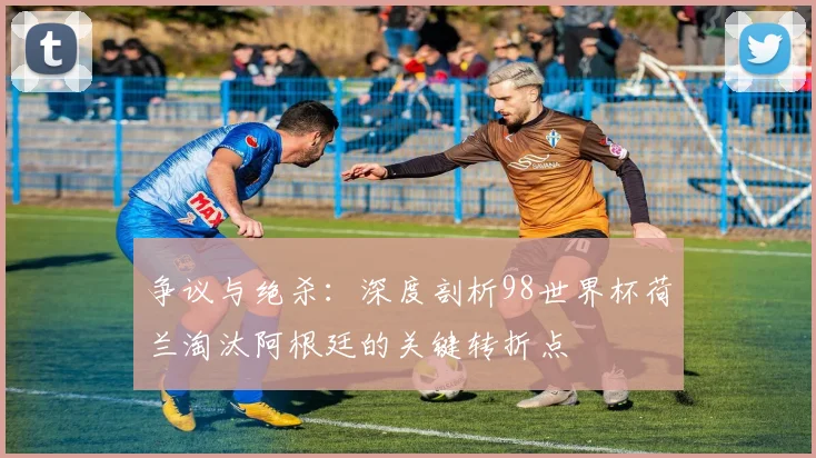 争议与绝杀：深度剖析98世界杯荷兰淘汰阿根廷的关键转折点