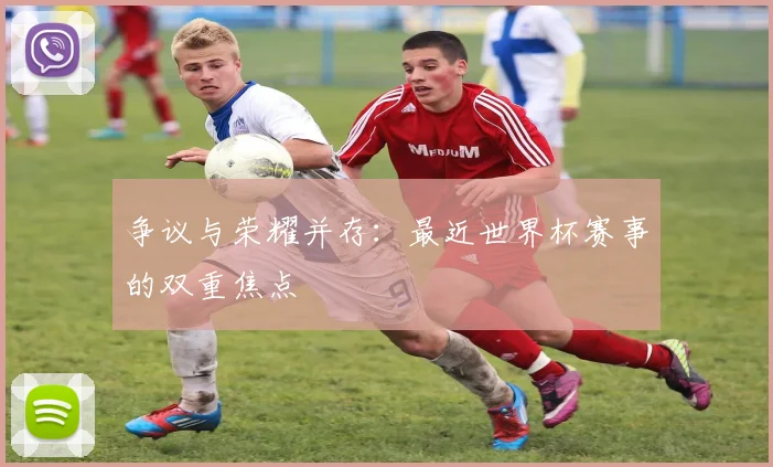 争议与荣耀并存：最近世界杯赛事的双重焦点
