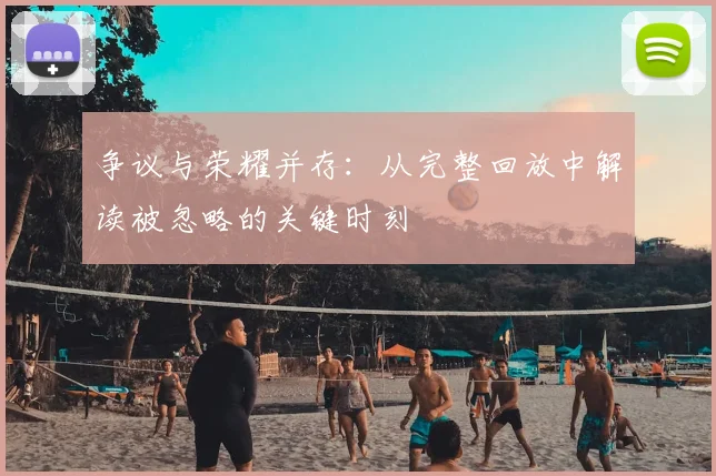 争议与荣耀并存:从完整回放中解读被忽略的关键时刻